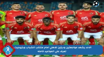 الأحد يشهد مواجهتين وديتين للأهلي أمام منتخب الشباب وبتروجيت.. تعرف على المواعيد كاملة